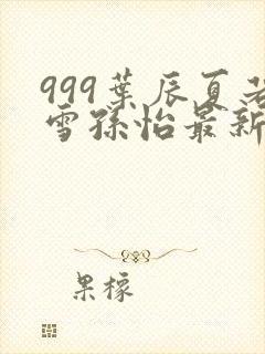 999叶辰夏若雪孙怡最新章节