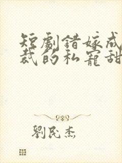 短剧错嫁成婚总裁的私宠甜妻免费观看封面
