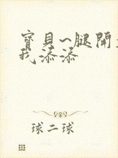 宝贝~腿开大点我添添