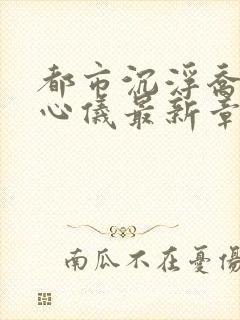 都市沉浮乔梁叶心仪最新章节求书帮