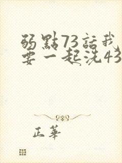 弱点73话我也要一起洗43321