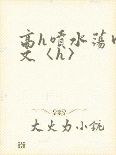 高h喷水荡肉欲文〈h〉