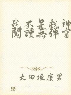 我不是戏神在线阅读无弹窗小说