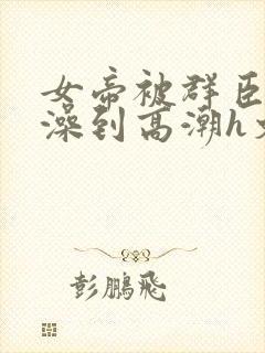 女帝被群臣伦流澡到高潮h文