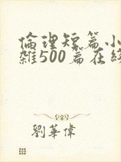 伦理短篇小说大杂500篇在线阅读