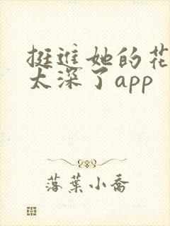 挺进她的花苞啊太深了app
