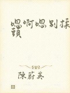 嗯啊嗯别揉我奶头