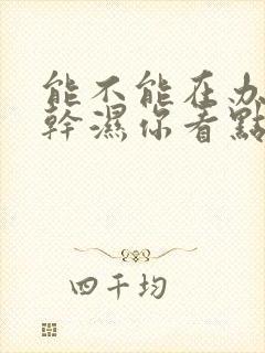 能不能在办公室干湿你看点