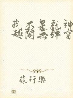 我不是戏神新笔趣阁无弹窗