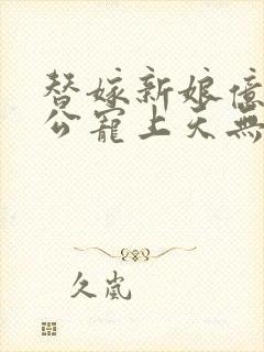 替嫁新娘亿万老公宠上天无弹窗笔趣阁