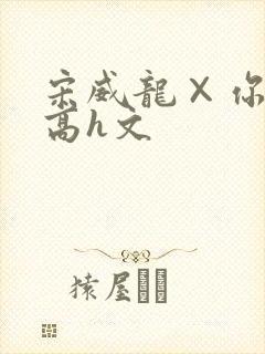 宋威龙×你纯肉高h文