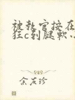 被教官按在寝室狂c到腿软小说