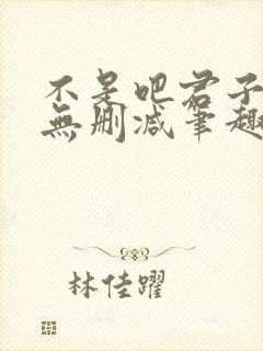 不是吧君子也防无删减笔趣阁免费