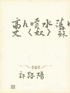 高h喷水荡肉欲文〈奴〉苏妖精