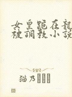 女皇跪在龙椅前被调教小说
