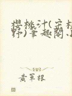 樱桃汁(宋枝江野)笔趣阁小说渡欲