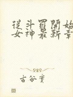 从斗罗开始俘获女神最新章节阅续