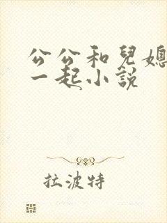公公和儿媳妇在一起小说
