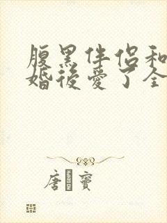 腹黑伴侣和我先婚后爱了全文阅读免费封面