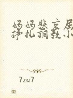 妈妈悲哀屈辱的挣扎调教小说