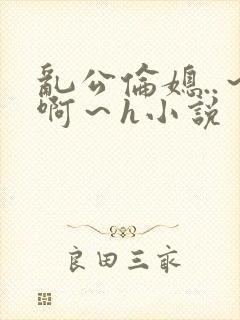 乱公伦媳..～啊～h小说