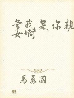 爹我是你亲生闺女啊