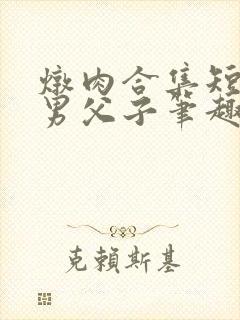 炖肉合集短篇双男父子笔趣阁笔趣阁