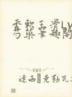 香软玉滑LVL芍药笔趣阁