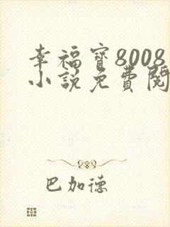 幸福宝8008小说免费阅读最新章节更新