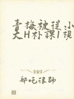 青梅被从小摸到大H补课1视频封面