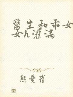 医生和乖女h攵女h灌满