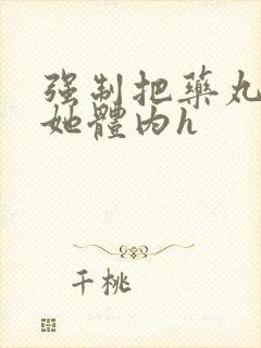 强制把药丸推进她体内h