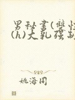 男秘书(双性)(h)大乳强制总裁攻笔趣阁