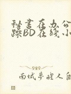 秘书在办公室被躁BD在线小说