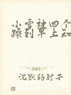 小雪被四个男人躁到早上知乎