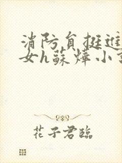 消防员挺进乖乖女h苏烨小说