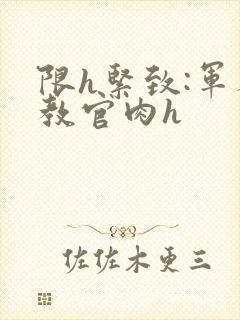 限h紧致:军人教官肉h