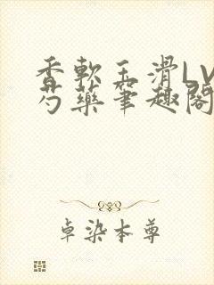 香软玉滑LVL芍药笔趣阁