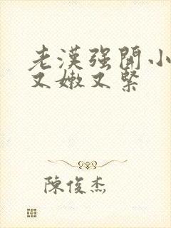老汉强开小嫩苞又嫩又紧