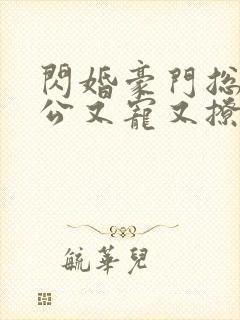 闪婚豪门总裁老公又宠又撩短剧