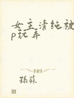 女主清纯被迫np玩弄