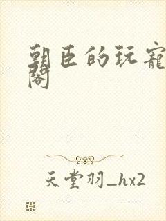 朝臣的玩宠笔趣阁