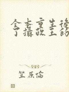 全本重生后我成了摄政王的掌心宠封面