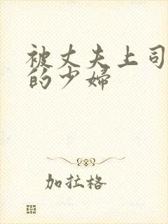 被丈夫上司调教的少妇