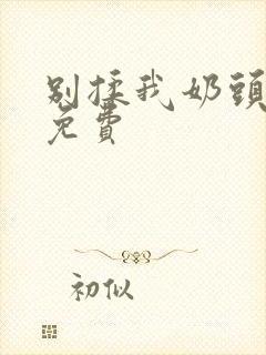 别揉我奶头啊嗯免费