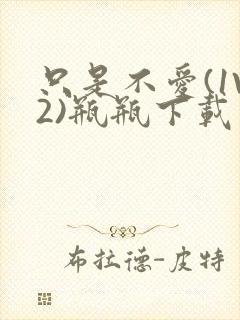 只是不爱(1V2)瓶瓶下载封面