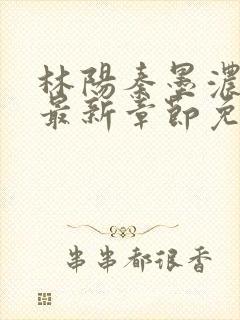 林阳秦墨浓小说最新章节免费阅读