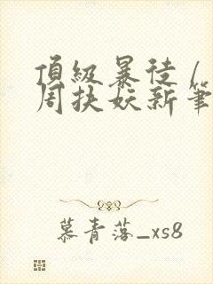 顶级暴徒 / 周扶妖新笔趣阁全文