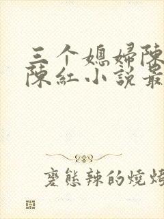 三个媳妇陈法蓉陈红小说最新章节更新时间