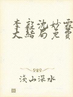 李毅沈妙霖小说大结局免费阅读最新章节